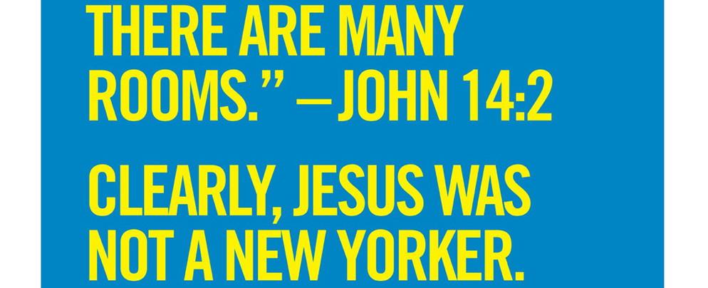 There are many rooms - John 14:2 --- Clearly, Jesus was not a New Yorker.